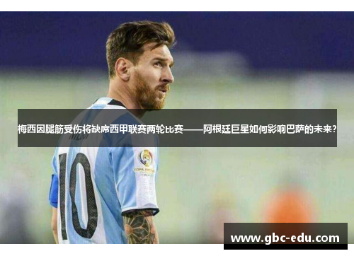 梅西因腿筋受伤将缺席西甲联赛两轮比赛——阿根廷巨星如何影响巴萨的未来？