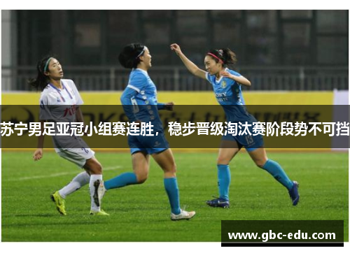 苏宁男足亚冠小组赛连胜，稳步晋级淘汰赛阶段势不可挡