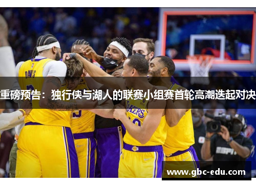 重磅预告：独行侠与湖人的联赛小组赛首轮高潮迭起对决